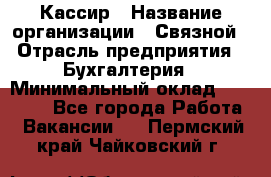 Кассир › Название организации ­ Связной › Отрасль предприятия ­ Бухгалтерия › Минимальный оклад ­ 35 000 - Все города Работа » Вакансии   . Пермский край,Чайковский г.